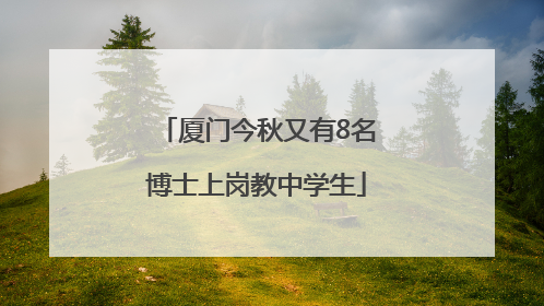 厦门今秋又有8名博士上岗教中学生