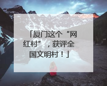 厦门这个“网红村”，获评全国文明村！