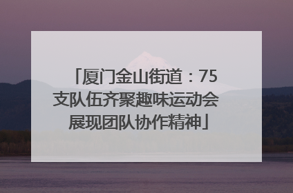厦门金山街道：75支队伍齐聚趣味运动会 展现团队协作精神