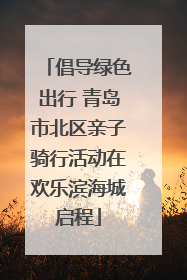 倡导绿色出行 青岛市北区亲子骑行活动在欢乐滨海城启程