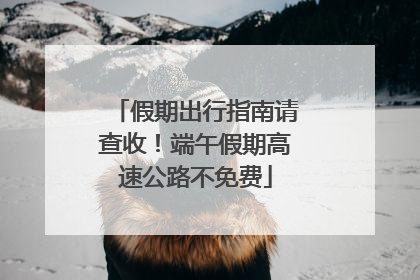 假期出行指南请查收！端午假期高速公路不免费