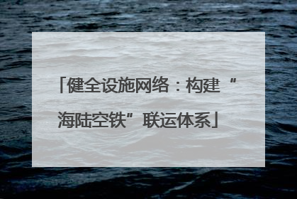 健全设施网络：构建“海陆空铁”联运体系