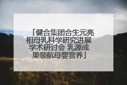 健合集团合生元亮相母乳科学研究进展学术研讨会 乳源成果领航母婴营养