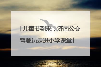 儿童节到来，济南公交驾驶员走进小学课堂