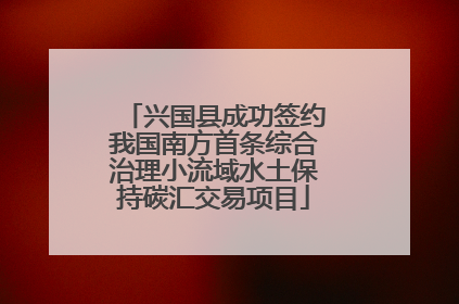 兴国县成功签约我国南方首条综合治理小流域水土保持碳汇交易项目