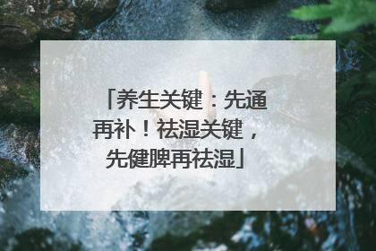 养生关键：先通再补！祛湿关键，先健脾再祛湿