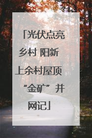 光伏点亮乡村 阳新上余村屋顶“金矿”并网记