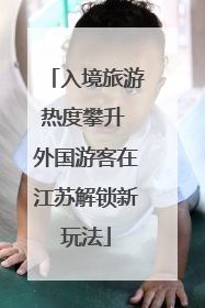 入境旅游热度攀升 外国游客在江苏解锁新玩法