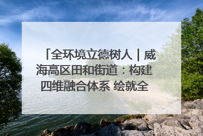 全环境立德树人｜威海高区田和街道：构建四维融合体系 绘就全环境立德树人新画卷