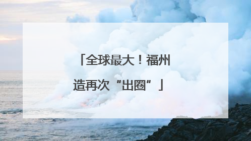 全球最大！福州造再次“出圈”