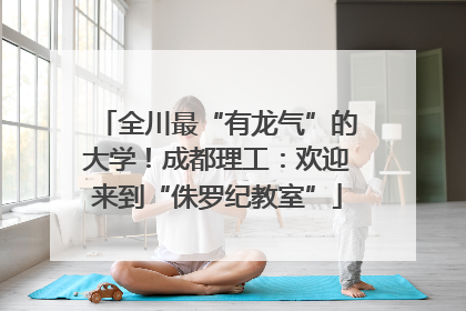 全川最“有龙气”的大学！成都理工：欢迎来到“侏罗纪教室”
