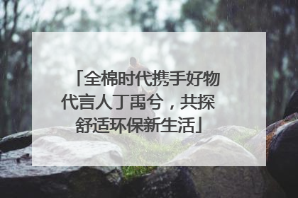 全棉时代携手好物代言人丁禹兮，共探舒适环保新生活