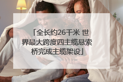 全长约26千米 世界最大跨度四主缆悬索桥完成主缆架设