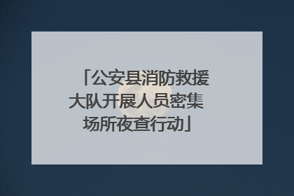 公安县消防救援大队开展人员密集场所夜查行动