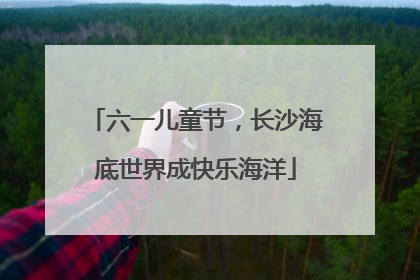 六一儿童节，长沙海底世界成快乐海洋