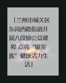 兰州市城关区东岗西路街道开展八段锦公益课程 点亮“银发族”健康活力生活