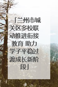兰州市城关区多校联动推进衔接教育 助力学子平稳过渡成长新阶段