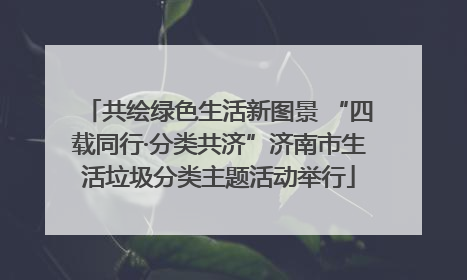共绘绿色生活新图景 “四载同行·分类共济”济南市生活垃圾分类主题活动举行