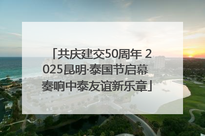共庆建交50周年 2025昆明·泰国节启幕 奏响中泰友谊新乐章