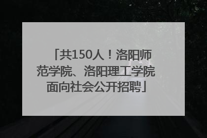 共150人！洛阳师范学院、洛阳理工学院面向社会公开招聘