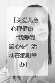 关爱儿童心理健康 “我爱我 蜀心安”活动在绵阳举办