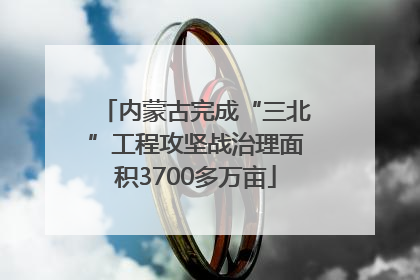 内蒙古完成“三北”工程攻坚战治理面积3700多万亩