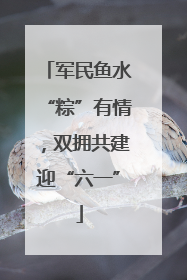 军民鱼水“粽”有情，双拥共建迎“六一”