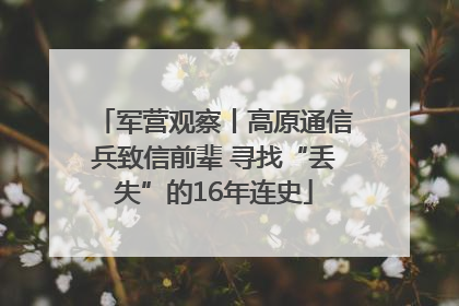 军营观察丨高原通信兵致信前辈 寻找“丢失”的16年连史