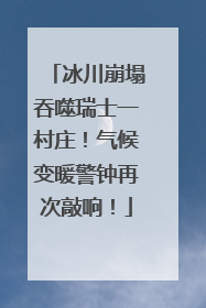 冰川崩塌吞噬瑞士一村庄！气候变暖警钟再次敲响！