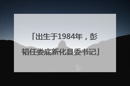 出生于1984年，彭韬任娄底新化县委书记