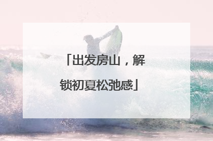 出发房山，解锁初夏松弛感