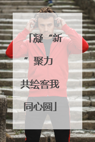 凝“新”聚力 共绘客我同心圆
