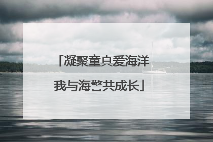 凝聚童真爱海洋 我与海警共成长
