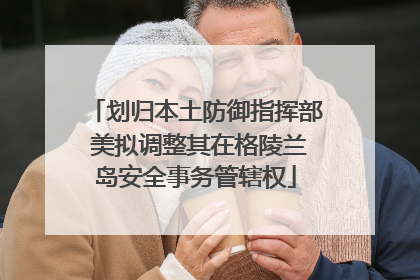 划归本土防御指挥部 美拟调整其在格陵兰岛安全事务管辖权