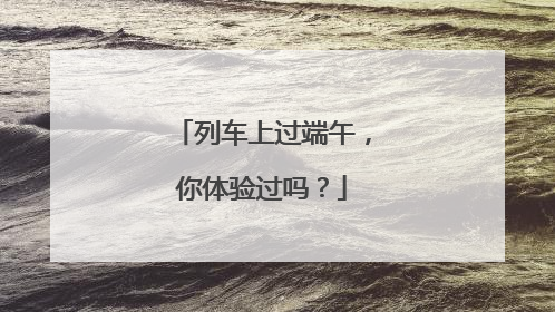 列车上过端午，你体验过吗？