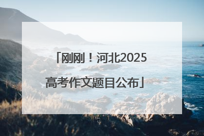 刚刚！河北2025高考作文题目公布