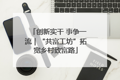 创新实干 事争一流｜“共富工坊”拓宽乡村致富路