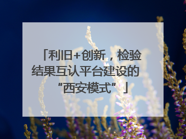 利旧+创新，检验结果互认平台建设的“西安模式”