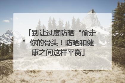 别让过度防晒“偷走”你的骨头！防晒和健康之间这样平衡