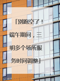 别跑空了！端午期间，三明多个场所服务时间调整