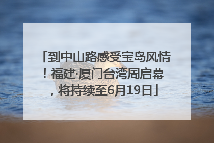 到中山路感受宝岛风情！福建·厦门台湾周启幕，将持续至6月19日
