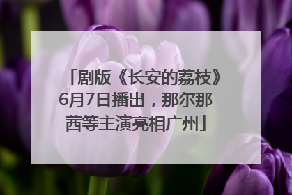 剧版《长安的荔枝》6月7日播出,那尔那茜等主演亮相广州