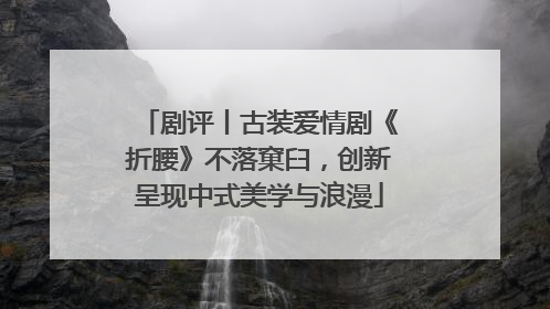 剧评丨古装爱情剧《折腰》不落窠臼，创新呈现中式美学与浪漫