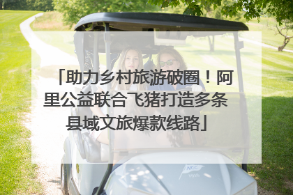 助力乡村旅游破圈！阿里公益联合飞猪打造多条县域文旅爆款线路