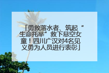 勇救落水者、筑起“生命托举”救下悬空女童！四川广汉对4名见义勇为人员进行表彰