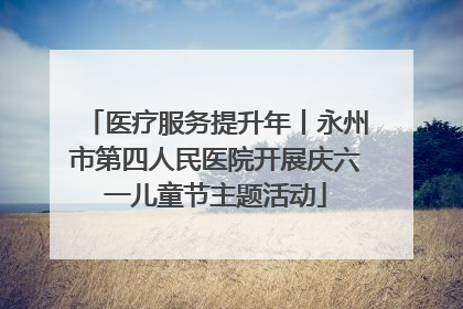 医疗服务提升年丨永州市第四人民医院开展庆六一儿童节主题活动