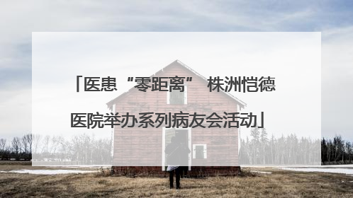 医患“零距离” 株洲恺德医院举办系列病友会活动