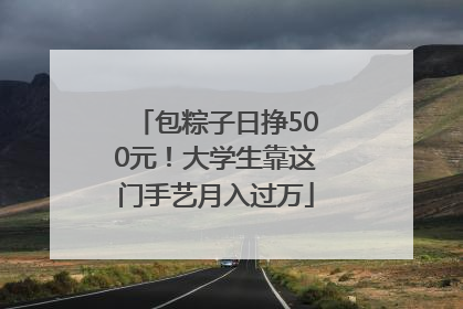 包粽子日挣500元！大学生靠这门手艺月入过万