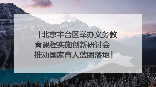 北京丰台区举办义务教育课程实施创新研讨会 推动国家育人蓝图落地
