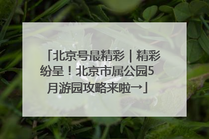 北京号最精彩｜精彩纷呈！北京市属公园5月游园攻略来啦→